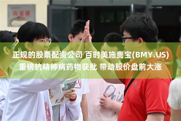 正规的股票配资公司 百时美施贵宝(BMY.US)重磅抗精神病药物获批 带动股价盘前大涨
