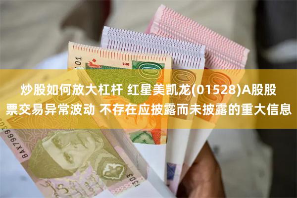 炒股如何放大杠杆 红星美凯龙(01528)A股股票交易异常波动 不存在应披露而未披露的重大信息