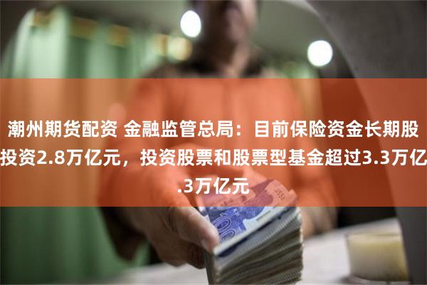 潮州期货配资 金融监管总局：目前保险资金长期股权投资2.8万亿元，投资股票和股票型基金超过3.3万亿元