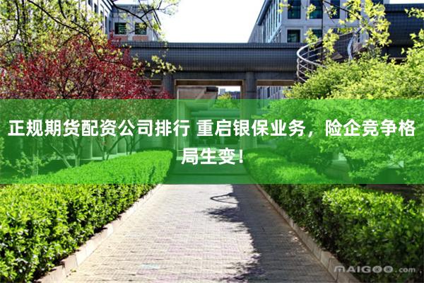 正规期货配资公司排行 重启银保业务，险企竞争格局生变！