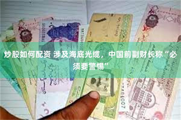 炒股如何配资 涉及海底光缆，中国前副财长称“必须要警惕”
