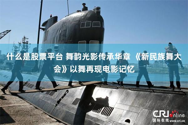 什么是股票平台 舞韵光影传承华章 《新民族舞大会》以舞再现电影记忆