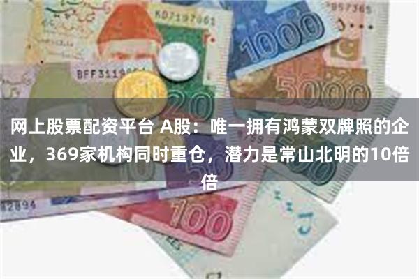 网上股票配资平台 A股：唯一拥有鸿蒙双牌照的企业，369家机构同时重仓，潜力是常山北明的10倍