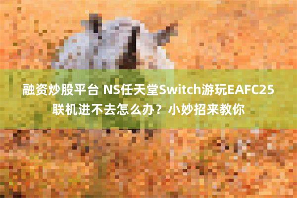 融资炒股平台 NS任天堂Switch游玩EAFC25联机进不去怎么办？小妙招来教你