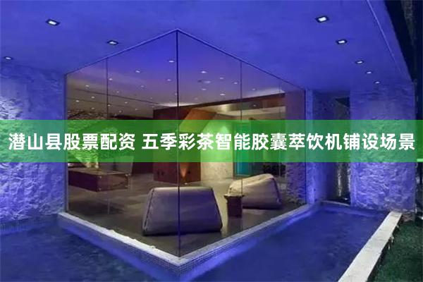 潜山县股票配资 五季彩茶智能胶囊萃饮机铺设场景