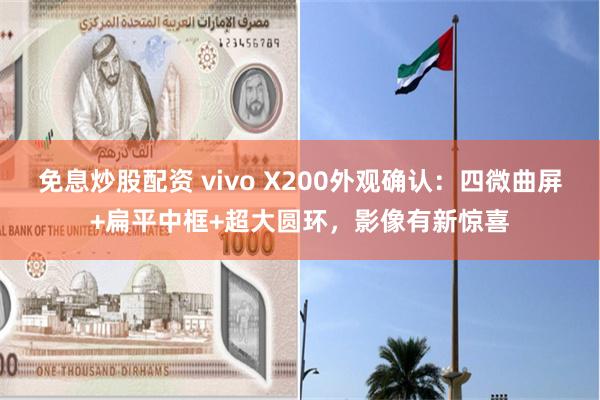 免息炒股配资 vivo X200外观确认：四微曲屏+扁平中框+超大圆环，影像有新惊喜
