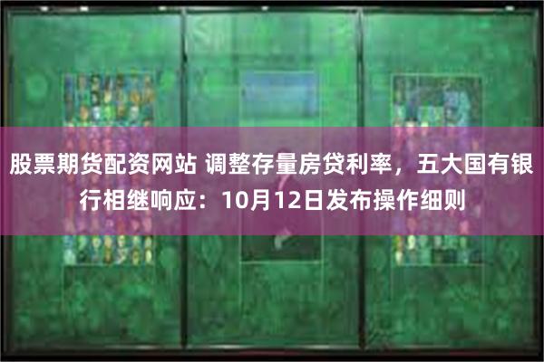 股票期货配资网站 调整存量房贷利率,五大国有银行相继响应:10月12日发布操作细则
