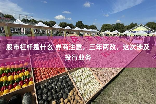 股市杠杆是什么 券商注意，三年两改，这次涉及投行业务