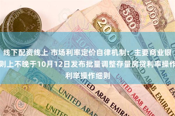 线下配资线上 市场利率定价自律机制：主要商业银行原则上不晚于10月12日发布批量调整存量房贷利率操作细则