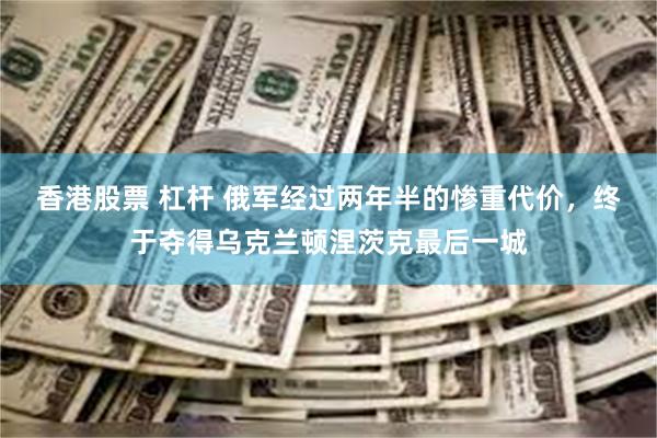 香港股票 杠杆 俄军经过两年半的惨重代价,终于夺得乌克兰顿涅茨克最后一城
