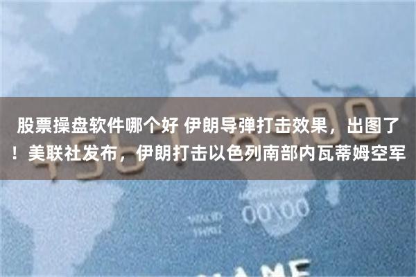 股票操盘软件哪个好 伊朗导弹打击效果，出图了！美联社发布，伊朗打击以色列南部内瓦蒂姆空军