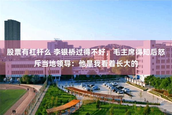 股票有杠杆么 李银桥过得不好，毛主席得知后怒斥当地领导：他是我看着长大的