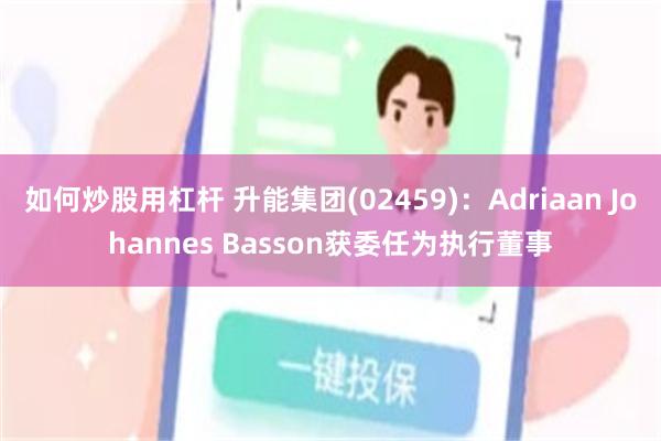 如何炒股用杠杆 升能集团(02459)：Adriaan Johannes Basson获委任为执行董事