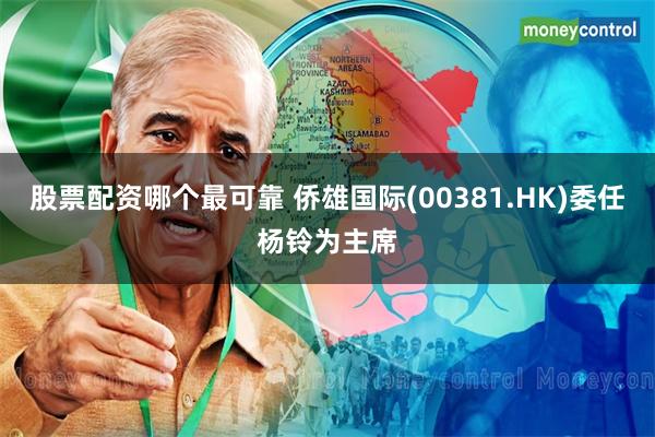 股票配资哪个最可靠 侨雄国际(00381.HK)委任杨铃为主席