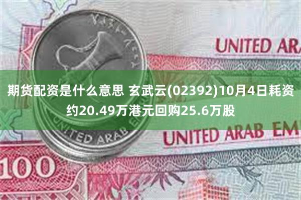 期货配资是什么意思 玄武云(02392)10月4日耗资约20.49万港元回购25.6万股