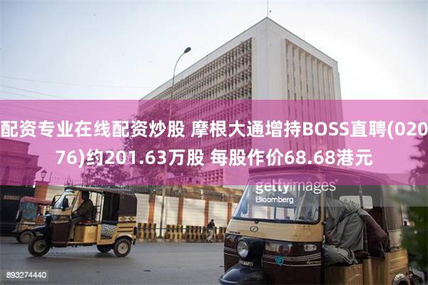 配资专业在线配资炒股 摩根大通增持BOSS直聘(02076)约201.63万股 每股作价68.68港元
