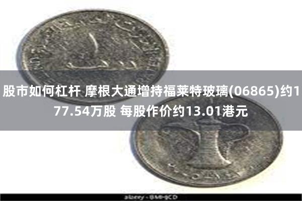 股市如何杠杆 摩根大通增持福莱特玻璃(06865)约177.54万股 每股作价约13.01港元