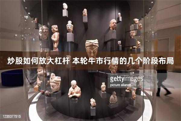 炒股如何放大杠杆 本轮牛市行情的几个阶段布局