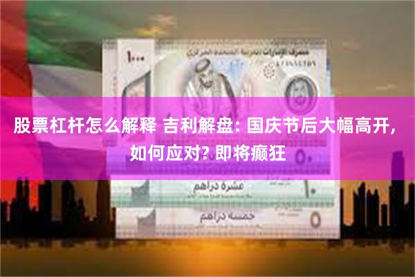 股票杠杆怎么解释 吉利解盘: 国庆节后大幅高开, 如何应对? 即将癫狂