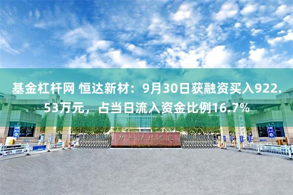 基金杠杆网 恒达新材：9月30日获融资买入922.53万元，占当日流入资金比例16.7%