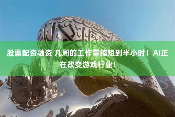 股票配资融资 几周的工作量缩短到半小时！AI正在改变游戏行业！