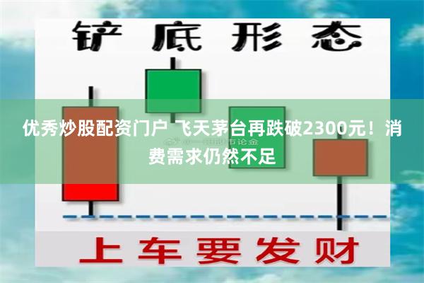 优秀炒股配资门户 飞天茅台再跌破2300元！消费需求仍然不足