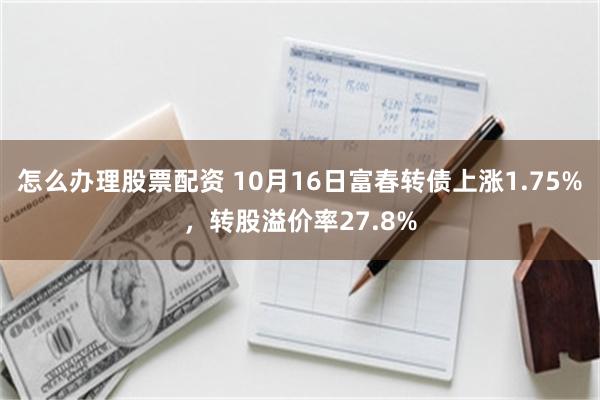怎么办理股票配资 10月16日富春转债上涨1.75%,转股溢价率27.8%