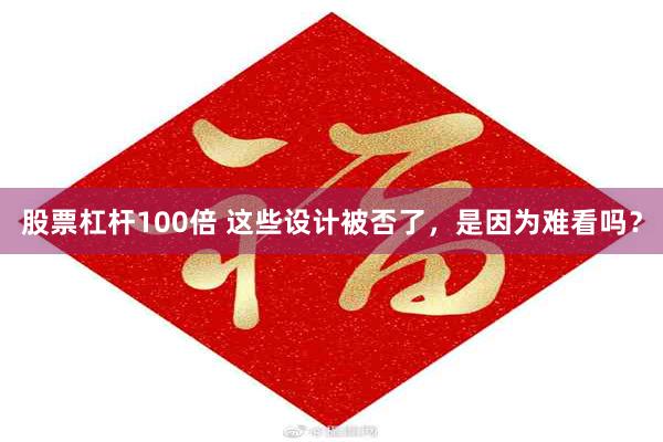 股票杠杆100倍 这些设计被否了,是因为难看吗?