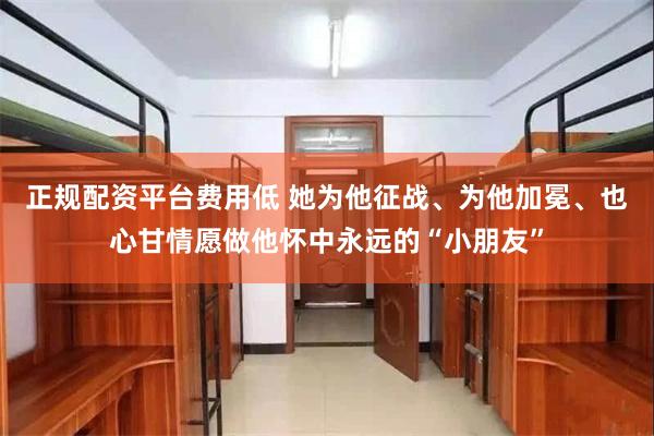 正规配资平台费用低 她为他征战、为他加冕、也心甘情愿做他怀中永远的“小朋友”