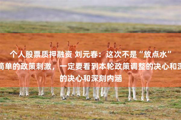 个人股票质押融资 刘元春：这次不是“放点水”，不是简单的政策刺激，一定要看到本轮政策调整的决心和深刻内涵