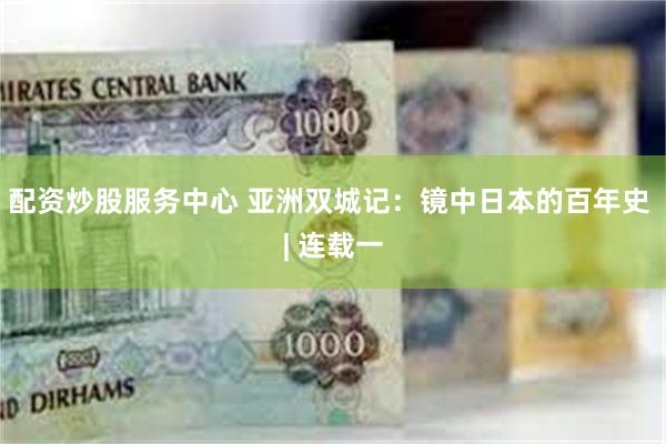 配资炒股服务中心 亚洲双城记：镜中日本的百年史 | 连载一