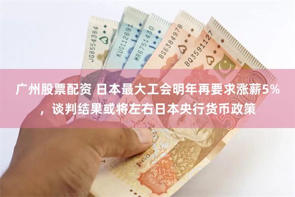 广州股票配资 日本最大工会明年再要求涨薪5%,谈判结果或将左右日本央行货币政策