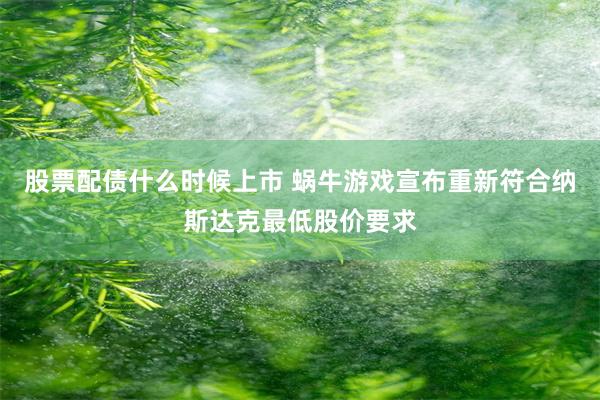 股票配债什么时候上市 蜗牛游戏宣布重新符合纳斯达克最低股价要求