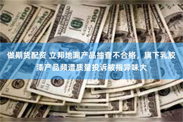 做期货配资 立邦地漏产品抽查不合格，旗下乳胶漆产品频遭质量投诉被指异味大