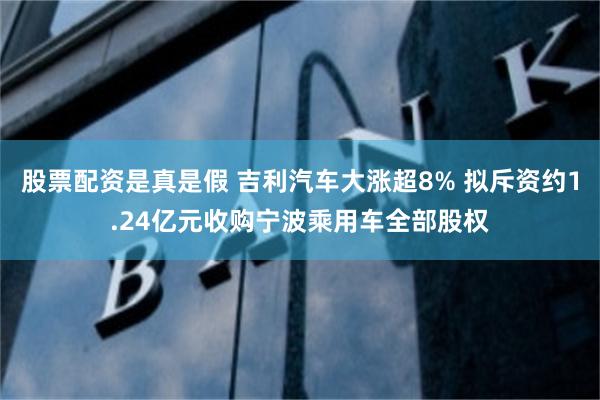 股票配资是真是假 吉利汽车大涨超8% 拟斥资约1.24亿元收购宁波乘用车全部股权