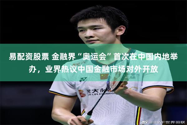 易配资股票 金融界“奥运会”首次在中国内地举办，业界热议中国金融市场对外开放
