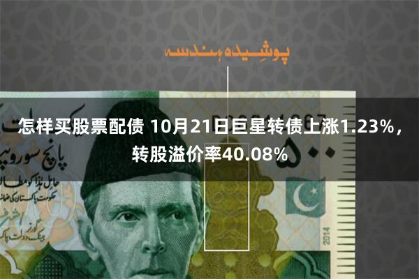 怎样买股票配债 10月21日巨星转债上涨1.23%，转股溢价率40.08%