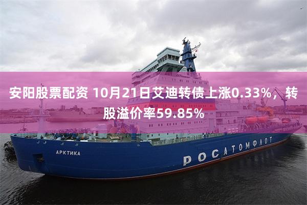 安阳股票配资 10月21日艾迪转债上涨0.33%，转股溢价率59.85%