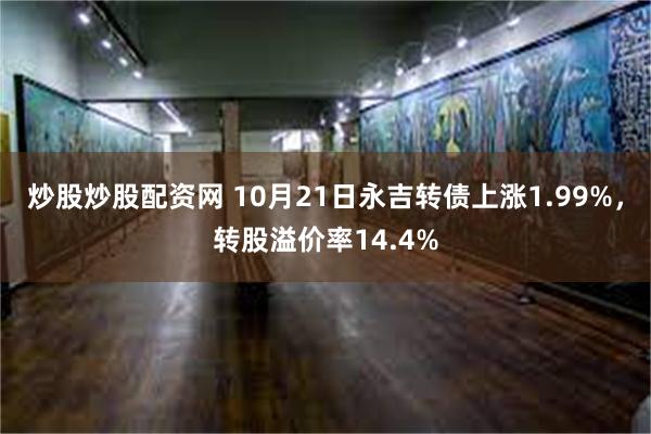 炒股炒股配资网 10月21日永吉转债上涨1.99%，转股溢价率14.4%