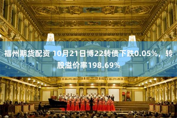 福州期货配资 10月21日博22转债下跌0.05%,转股溢价率198.69%
