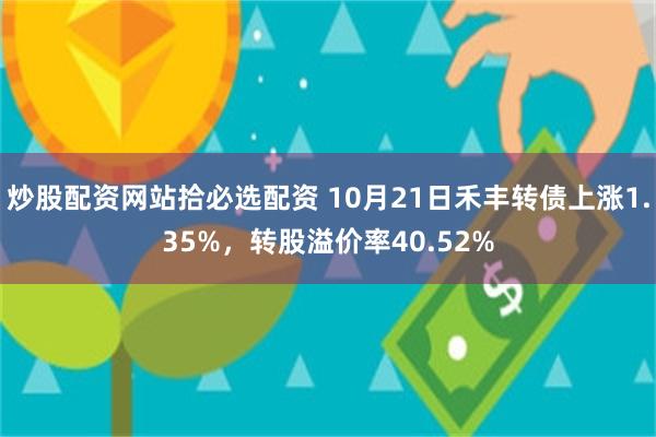 炒股配资网站拾必选配资 10月21日禾丰转债上涨1.35%,转股溢价率40.52%