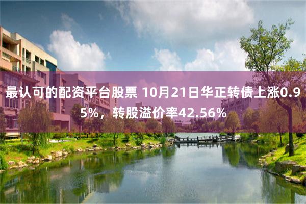 最认可的配资平台股票 10月21日华正转债上涨0.95%，转股溢价率42.56%