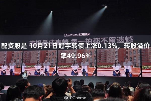 配资股是 10月21日冠宇转债上涨0.13%,转股溢价率49.96%