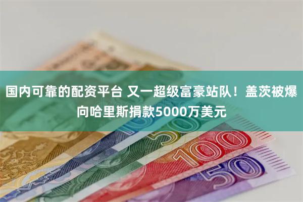 国内可靠的配资平台 又一超级富豪站队！盖茨被爆向哈里斯捐款5000万美元