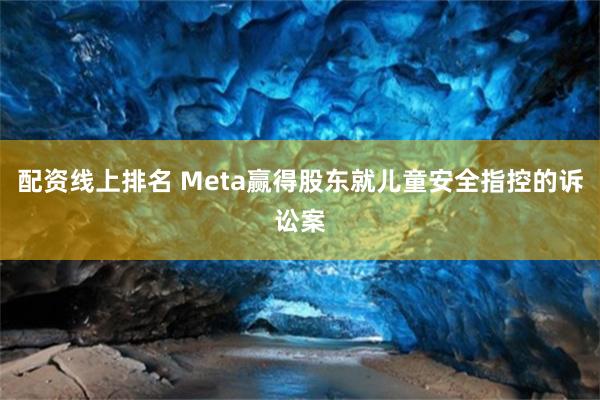配资线上排名 Meta赢得股东就儿童安全指控的诉讼案