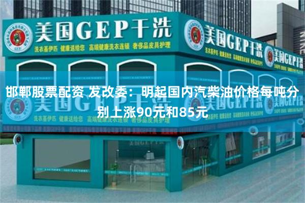 邯郸股票配资 发改委:明起国内汽柴油价格每吨分别上涨90元和85元
