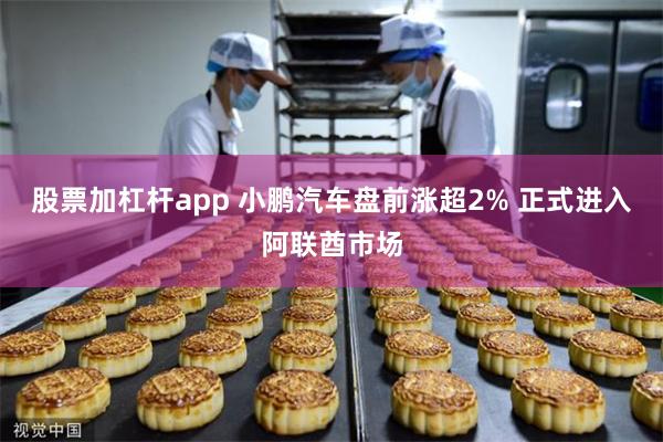 股票加杠杆app 小鹏汽车盘前涨超2% 正式进入阿联酋市场