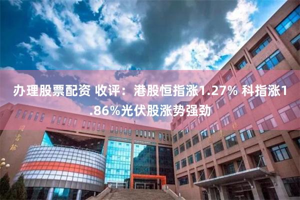 办理股票配资 收评：港股恒指涨1.27% 科指涨1.86%光伏股涨势强劲