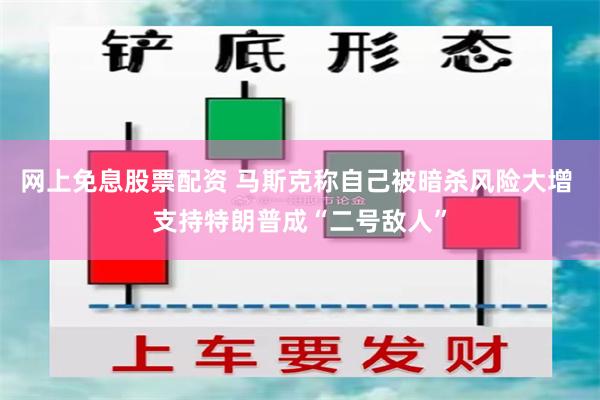 网上免息股票配资 马斯克称自己被暗杀风险大增 支持特朗普成“二号敌人”
