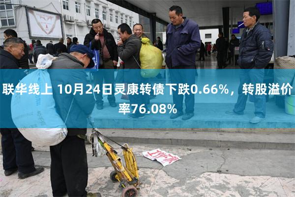 联华线上 10月24日灵康转债下跌0.66%，转股溢价率76.08%